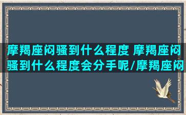 摩羯座闷骚到什么程度 摩羯座闷骚到什么程度会分手呢/摩羯座闷骚到什么程度 摩羯座闷骚到什么程度会分手呢-我的网站